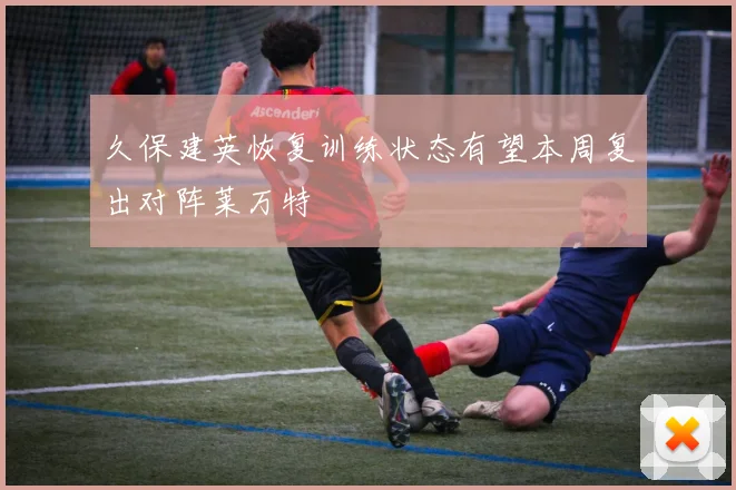 久保建英恢复训练状态有望本周复出对阵莱万特