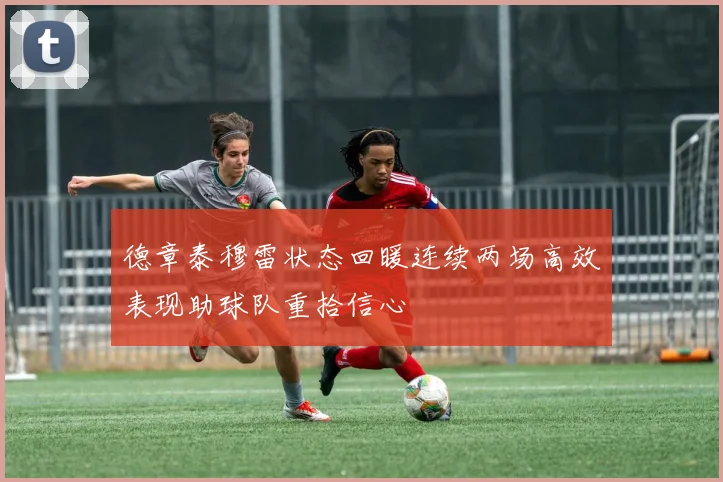 德章泰穆雷状态回暖连续两场高效表现助球队重拾信心