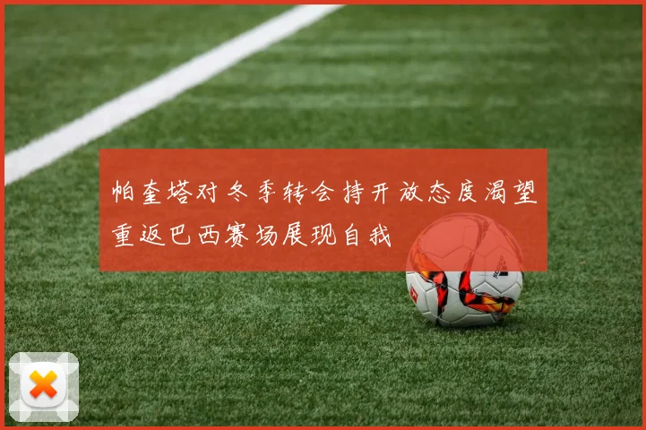 帕奎塔对冬季转会持开放态度渴望重返巴西赛场展现自我