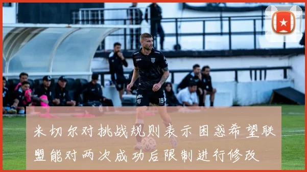 米切尔对挑战规则表示困惑希望联盟能对两次成功后限制进行修改