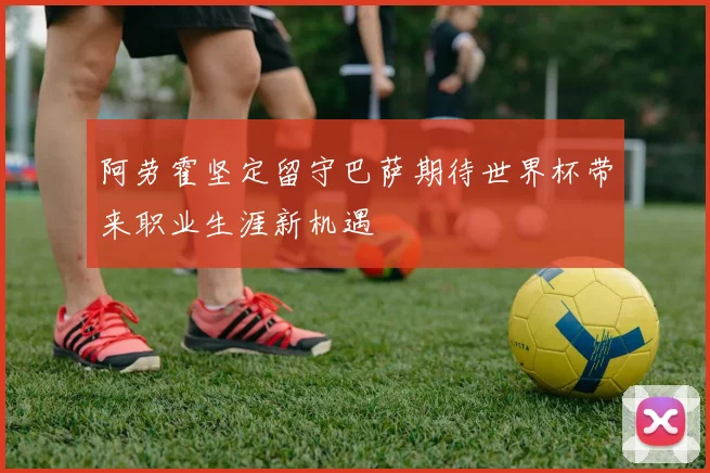 阿劳霍坚定留守巴萨期待世界杯带来职业生涯新机遇