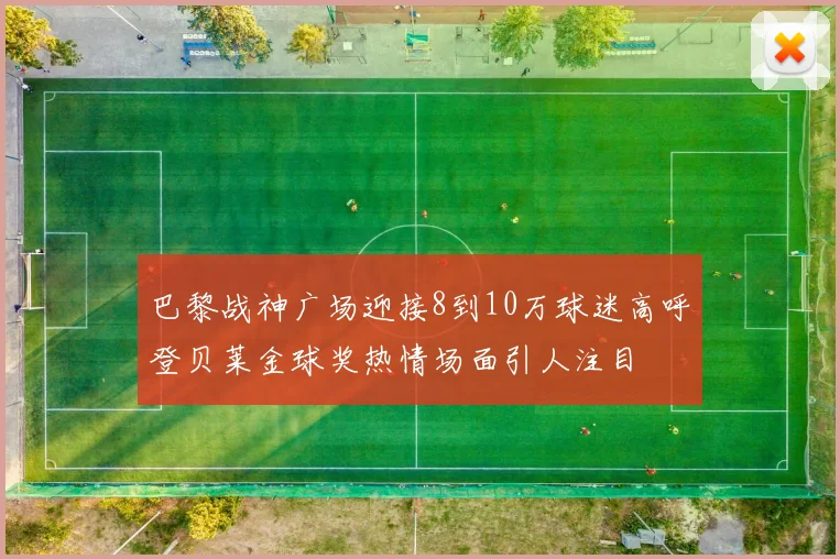 巴黎战神广场迎接8到10万球迷高呼登贝莱金球奖热情场面引人注目