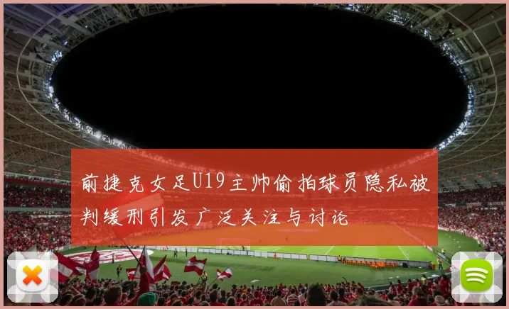 前捷克女足U19主帅偷拍球员隐私被判缓刑引发广泛关注与讨论