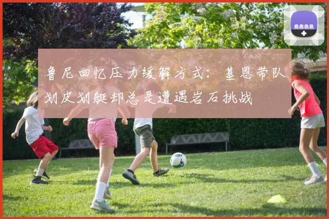 鲁尼回忆压力缓解方式：基恩带队划皮划艇却总是遭遇岩石挑战