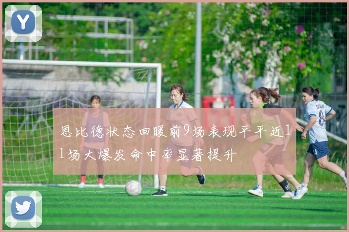 恩比德状态回暖前9场表现平平近11场大爆发命中率显著提升