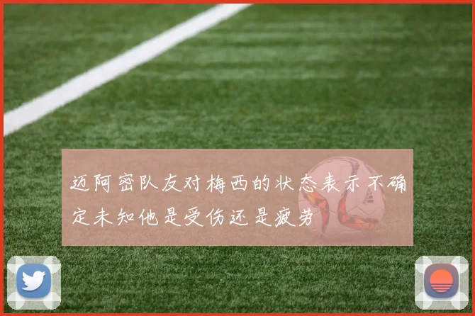 迈阿密队友对梅西的状态表示不确定未知他是受伤还是疲劳