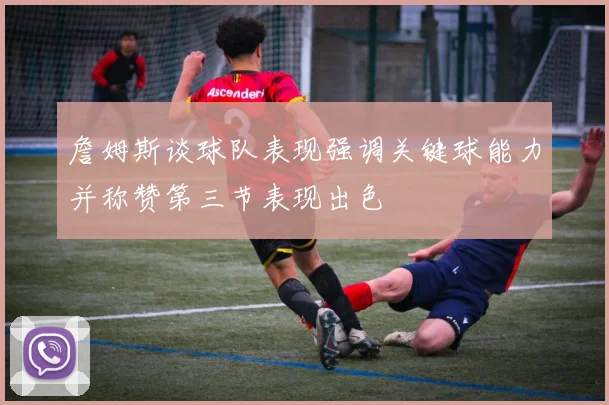 詹姆斯谈球队表现强调关键球能力并称赞第三节表现出色