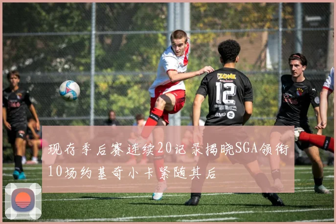 现存季后赛连续20记录揭晓SGA领衔10场约基奇小卡紧随其后