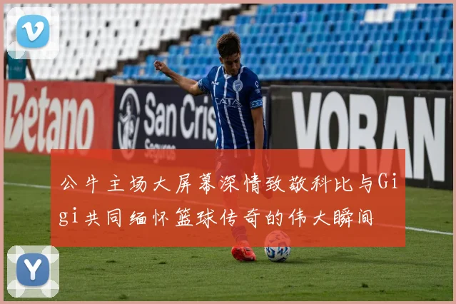 公牛主场大屏幕深情致敬科比与Gigi共同缅怀篮球传奇的伟大瞬间