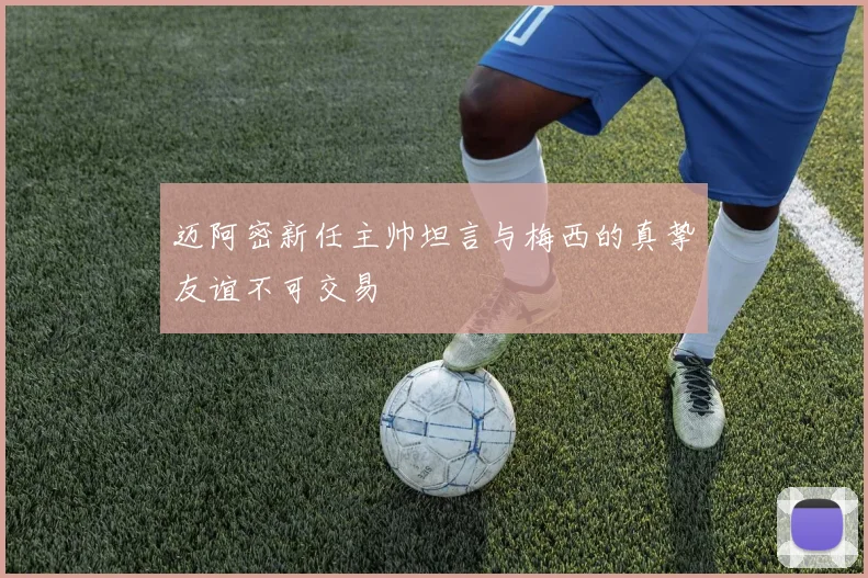 迈阿密新任主帅坦言与梅西的真挚友谊不可交易