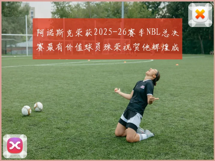 阿诺斯克荣获2025-26赛季NBL总决赛最有价值球员殊荣祝贺他辉煌成就
