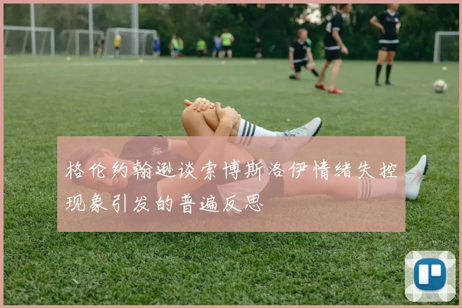格伦约翰逊谈索博斯洛伊情绪失控现象引发的普遍反思