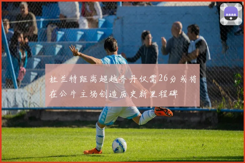 杜兰特距离超越乔丹仅需26分或将在公牛主场创造历史新里程碑