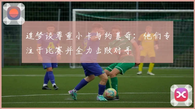 追梦谈尊重小卡与约基奇：他们专注于比赛并全力击败对手