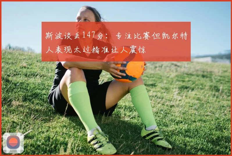斯波谈丢147分：专注比赛但凯尔特人表现太过精准让人震惊
