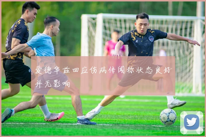 爱德华兹回应伤病传闻称状态良好并无影响