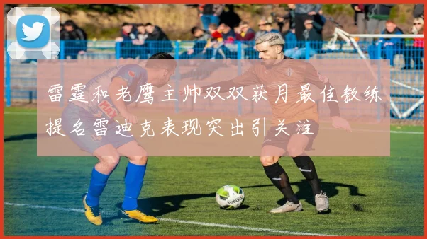 雷霆和老鹰主帅双双获月最佳教练提名雷迪克表现突出引关注