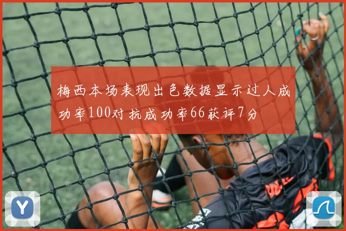 梅西本场表现出色数据显示过人成功率100对抗成功率66获评7分